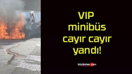 VIP minibüs cayır cayır yandı!