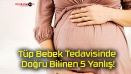 Tüp Bebek Tedavisinde Doğru Bilinen 5 Yanlış!