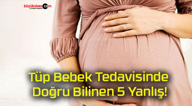 Tüp Bebek Tedavisinde Doğru Bilinen 5 Yanlış!