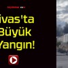 Sivas’ta Büyük Yangın!