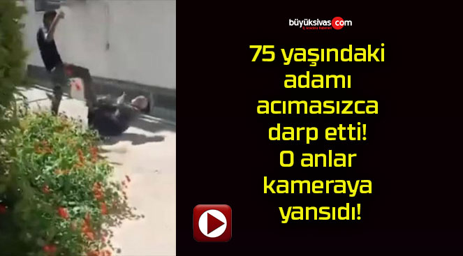 75 yaşındaki adamı acımasızca darp etti! O anlar kameraya yansıdı!