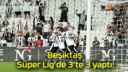 Beşiktaş Süper Lig’de 3’te 3 yaptı!