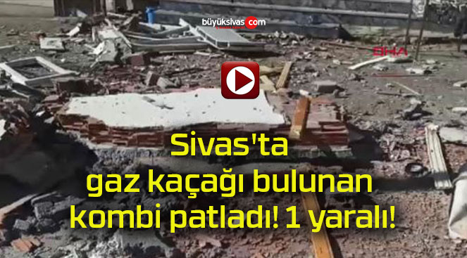 Sivas’ta gaz kaçağı bulunan kombi patladı! 1 yaralı!