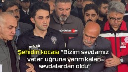 Şehidin kocası “Bizim sevdamız vatan uğruna yarım kalan sevdalardan oldu”