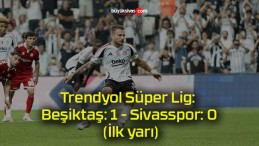 Trendyol Süper Lig: Beşiktaş: 1 – Sivasspor: 0 (İlk yarı)