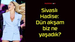 Sivaslı Hadise: Dün akşam biz ne yaşadık?