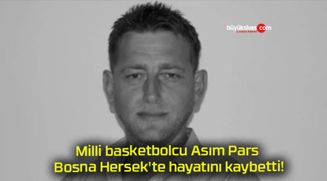 Milli basketbolcu Asım Pars Bosna Hersek’te hayatını kaybetti!