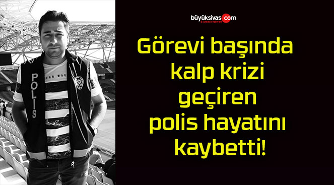 Görevi başında kalp krizi geçiren polis hayatını kaybetti!