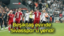 Beşiktaş evinde Sivasspor’u yendi!