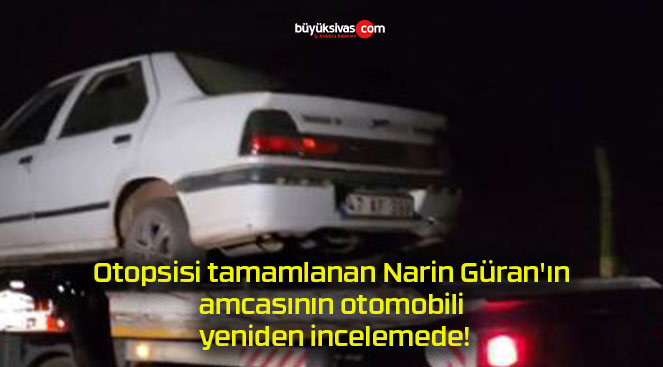 Otopsisi tamamlanan Narin Güran’ın amcasının otomobili yeniden incelemede!