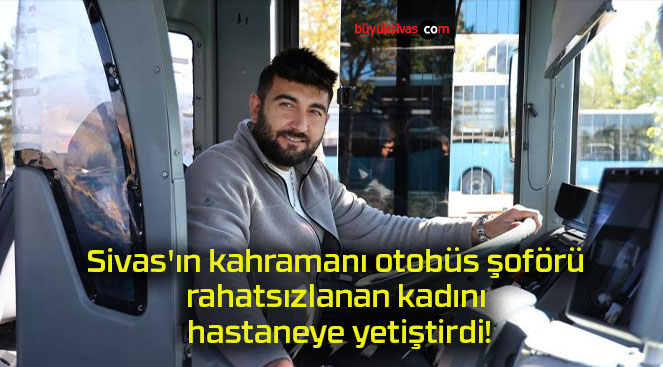 Sivas’ın kahramanı otobüs şoförü rahatsızlanan kadını hastaneye yetiştirdi!