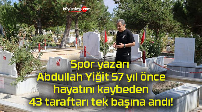 Spor yazarı Abdullah Yiğit 57 yıl önce hayatını kaybeden 43 taraftarı tek başına andı!