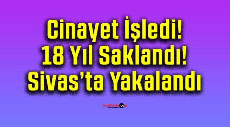 Cinayet İşledi! 18 Yıl Saklandı! Sivas’ta Yakalandı