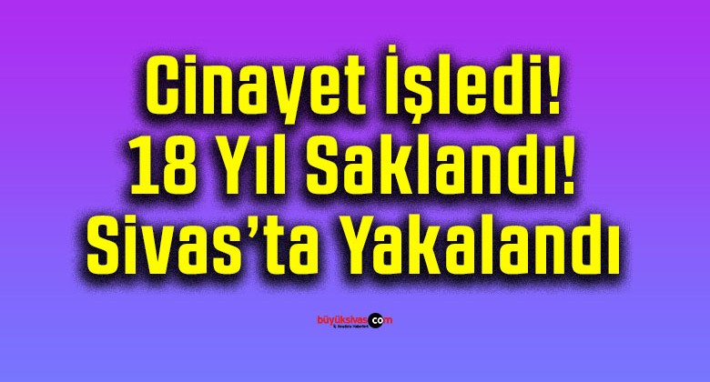 Cinayet İşledi! 18 Yıl Saklandı! Sivas’ta Yakalandı