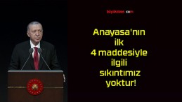 Anayasa’nın ilk 4 maddesiyle ilgili sıkıntımız yoktur!