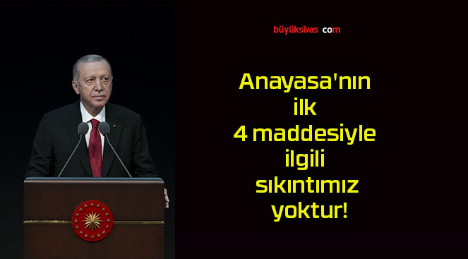 Anayasa’nın ilk 4 maddesiyle ilgili sıkıntımız yoktur!