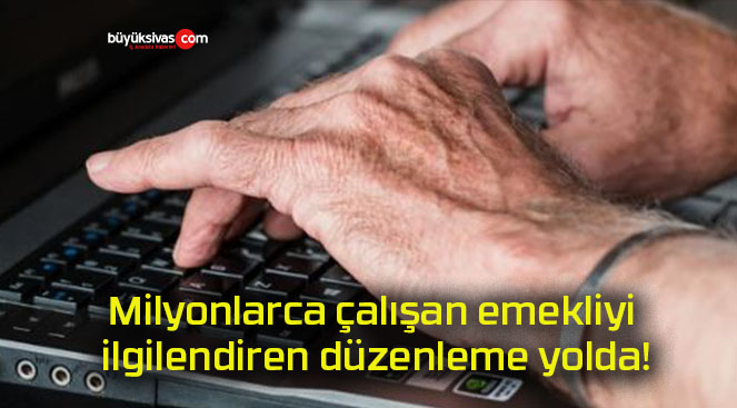 Milyonlarca çalışan emekliyi ilgilendiren düzenleme yolda!