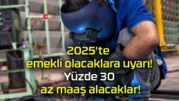 2025’te emekli olacaklara uyarı! Yüzde 30 az maaş alacaklar!