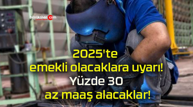 2025’te emekli olacaklara uyarı! Yüzde 30 az maaş alacaklar!