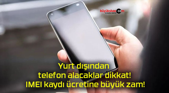 Yurt dışından telefon alacaklar dikkat! IMEI kaydı ücretine büyük zam!