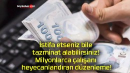 İstifa etseniz bile tazminat alabilirsiniz! Milyonlarca çalışanı heyecanlandıran düzenleme!