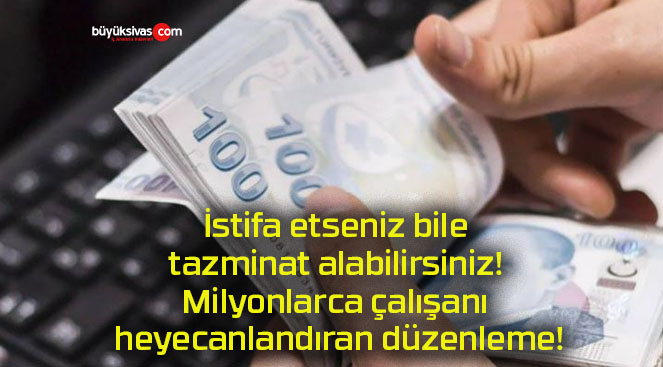 İstifa etseniz bile tazminat alabilirsiniz! Milyonlarca çalışanı heyecanlandıran düzenleme!