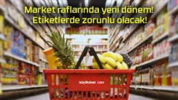 Market raflarında yeni dönem! Etiketlerde zorunlu olacak!