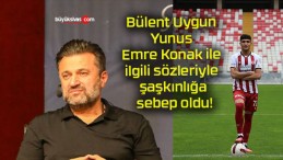 Bülent Uygun Yunus Emre Konak ile ilgili sözleriyle şaşkınlığa sebep oldu!