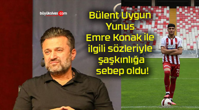 Bülent Uygun Yunus Emre Konak ile ilgili sözleriyle şaşkınlığa sebep oldu!