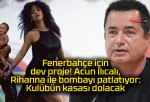 Fenerbahçe için dev proje! Acun Ilıcalı, Rihanna ile bombayı patlatıyor: Kulübün kasası dolacak