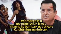 Fenerbahçe için dev proje! Acun Ilıcalı, Rihanna ile bombayı patlatıyor: Kulübün kasası dolacak