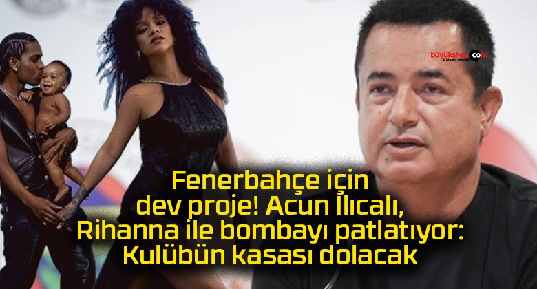 Fenerbahçe için dev proje! Acun Ilıcalı, Rihanna ile bombayı patlatıyor: Kulübün kasası dolacak