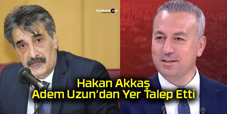 Hakan Akkaş, Adem Uzun’dan Yer Talep Etti