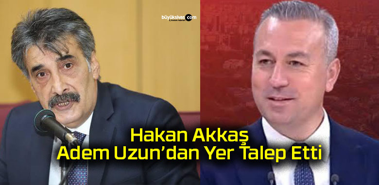 Hakan Akkaş, Adem Uzun’dan Yer Talep Etti