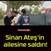 Sinan Ateş’in ailesine saldırı!