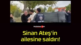 Sinan Ateş’in ailesine saldırı!