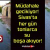 Müdahale gecikiyor! Sivas’ta her gün tonlarca su boşa akıyor!