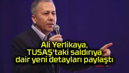 Ali Yerlikaya, TUSAŞ’taki saldırıya dair yeni detayları paylaştı