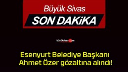 Esenyurt Belediye Başkanı Ahmet Özer gözaltına alındı!