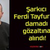 Şarkıcı Ferdi Tayfur’un damadı gözaltına alındı!