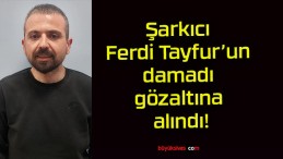 Şarkıcı Ferdi Tayfur’un damadı gözaltına alındı!