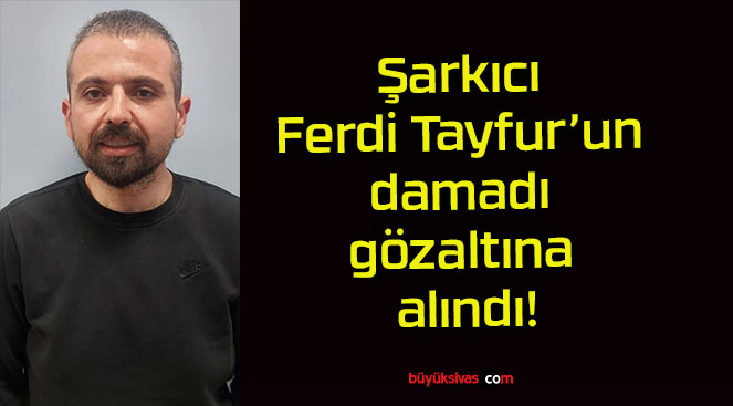 Şarkıcı Ferdi Tayfur’un damadı gözaltına alındı!