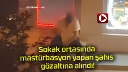 Sokak ortasında mastürbasyon yapan şahıs gözaltına alındı!