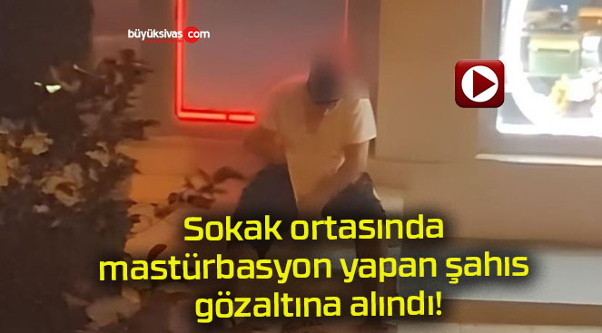 Sokak ortasında mastürbasyon yapan şahıs gözaltına alındı!