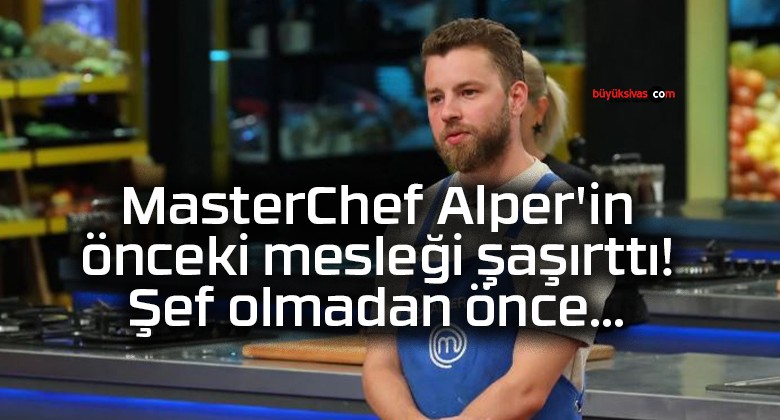 MasterChef Alper’in önceki mesleği şaşırttı! Şef olmadan önce…