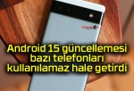 Android 15 güncellemesi bazı telefonları kullanılamaz hale getirdi