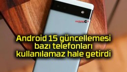 Android 15 güncellemesi bazı telefonları kullanılamaz hale getirdi