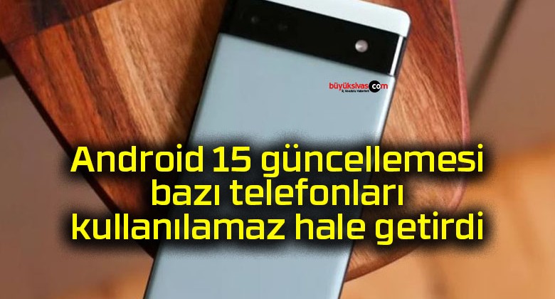 Android 15 güncellemesi bazı telefonları kullanılamaz hale getirdi