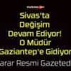 Sivas’ta Değişim Devam Ediyor! O Müdür Gaziantep’e Gidiyor!