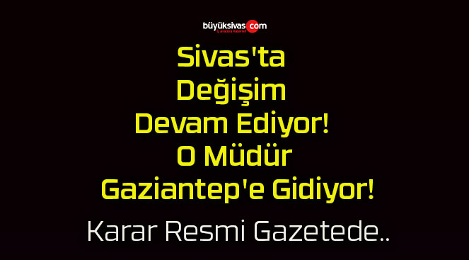 Sivas’ta Değişim Devam Ediyor! O Müdür Gaziantep’e Gidiyor!